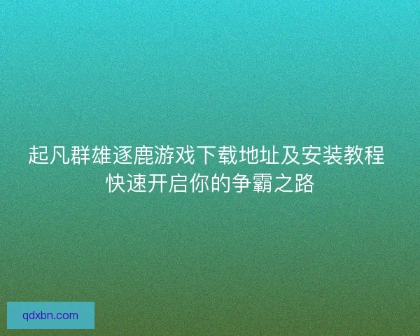 起凡群雄逐鹿游戏下载地址及安装教程 快速开启你的争霸之路