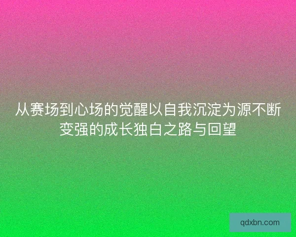 从赛场到心场的觉醒以自我沉淀为源不断变强的成长独白之路与回望