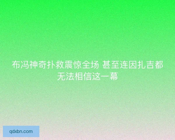 布冯神奇扑救震惊全场 甚至连因扎吉都无法相信这一幕