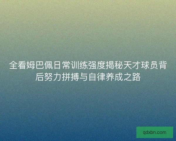 全看姆巴佩日常训练强度揭秘天才球员背后努力拼搏与自律养成之路